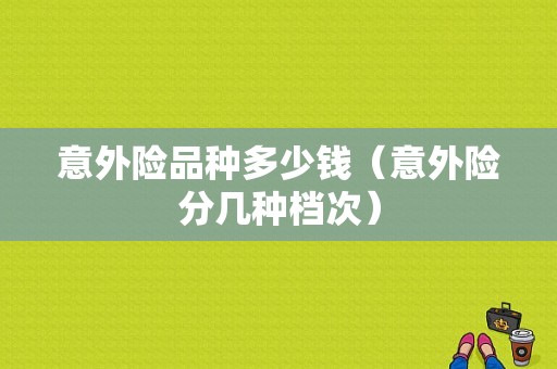 意外险品种多少钱（意外险分几种档次）