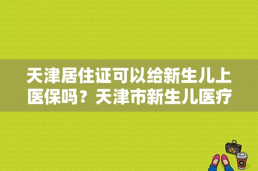 天津居住证可以给新生儿上医保吗？天津市新生儿医疗保险