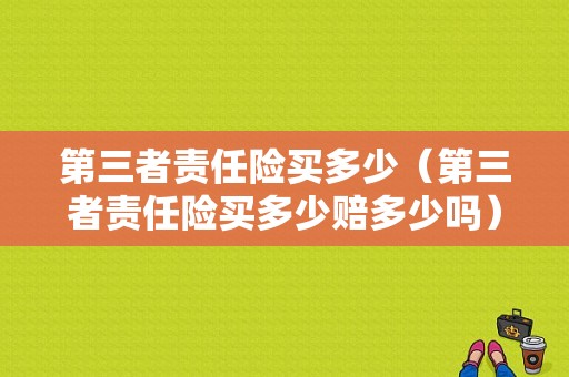 第三者责任险买多少（第三者责任险买多少赔多少吗）