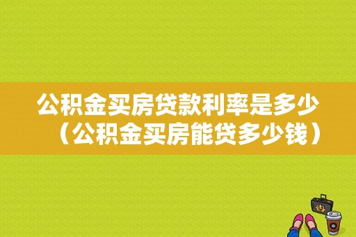 公积金买房贷款利率是多少（公积金买房能贷多少钱）