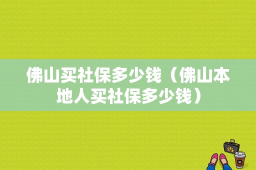佛山买社保多少钱（佛山本地人买社保多少钱）