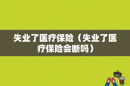 失业了医疗保险（失业了医疗保险会断吗）