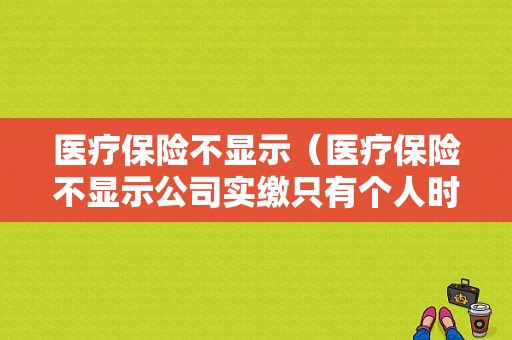医疗保险不显示（医疗保险不显示公司实缴只有个人时间吗）