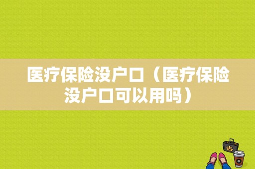 医疗保险没户口（医疗保险没户口可以用吗）