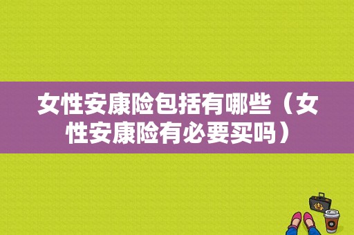 女性安康险包括有哪些（女性安康险有必要买吗）