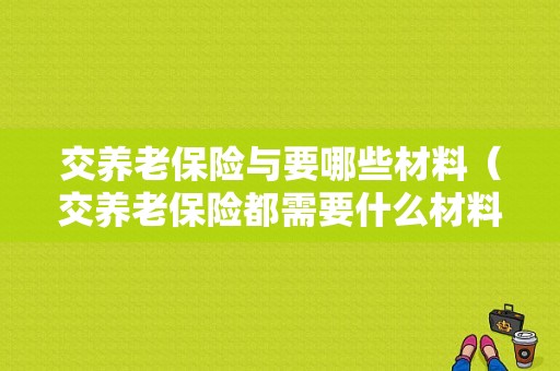 交养老保险与要哪些材料（交养老保险都需要什么材料）