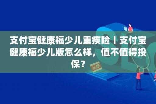 健康福少儿重疾险怎么样？少儿重疾医疗保险